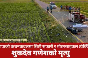 झापाको कचनकवलमा सिटी सफारी र मोटरसाइकल ठोक्किँदा शुकदेव गणेशको मृत्यु