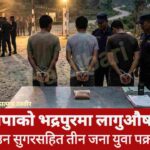 झापाको भद्रपुरमा लागुऔषध ब्राउन सुगरसहित तीन जना युवा पक्राउ